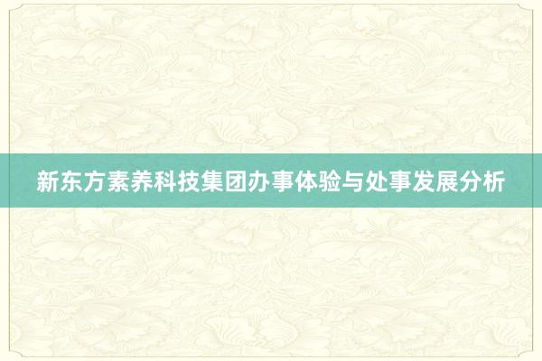 新东方素养科技集团办事体验与处事发展分析