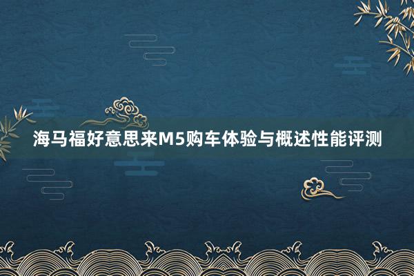 海马福好意思来M5购车体验与概述性能评测